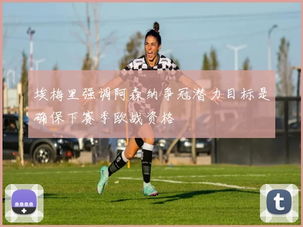 埃梅里强调阿森纳争冠潜力目标是确保下赛季欧战资格
