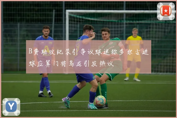 B费助攻纪录引争议球迷称多尔古进球应算门将乌龙引发热议