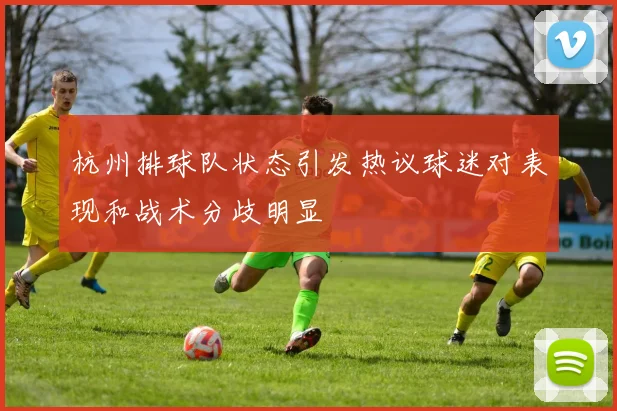 杭州排球队状态引发热议球迷对表现和战术分歧明显
