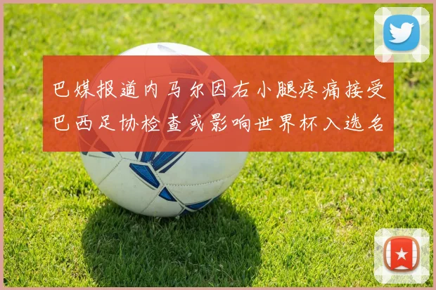 巴媒报道内马尔因右小腿疼痛接受巴西足协检查或影响世界杯入选名单