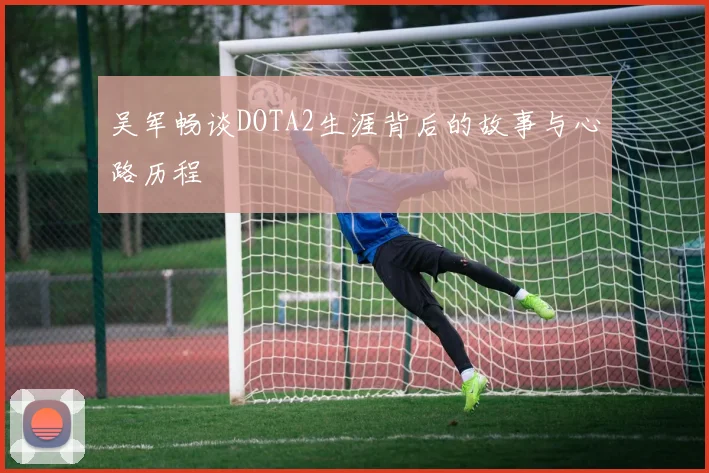 吴军畅谈DOTA2生涯背后的故事与心路历程