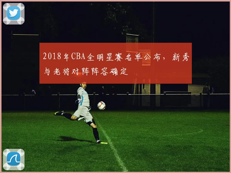 2018年CBA全明星赛名单公布，新秀与老将对阵阵容确定