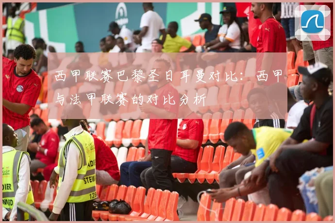 西甲联赛巴黎圣日耳曼对比：西甲与法甲联赛的对比分析