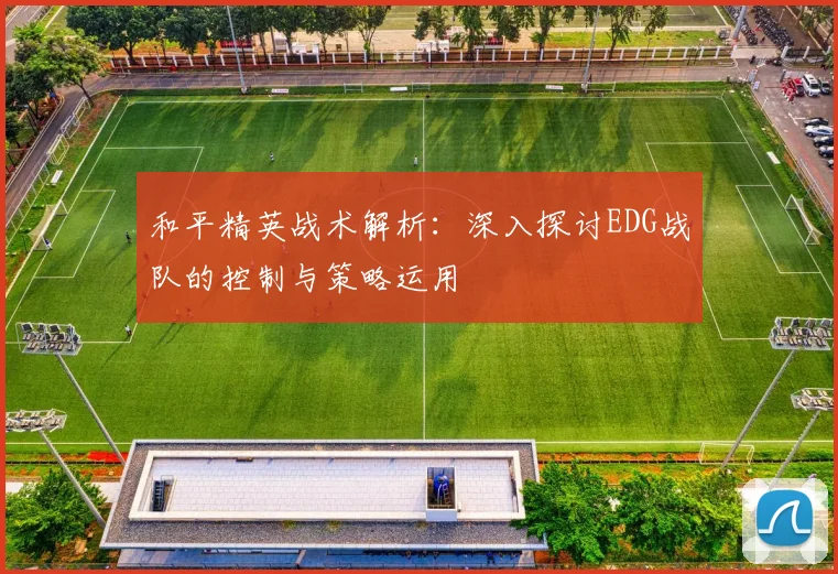 和平精英战术解析：深入探讨EDG战队的控制与策略运用