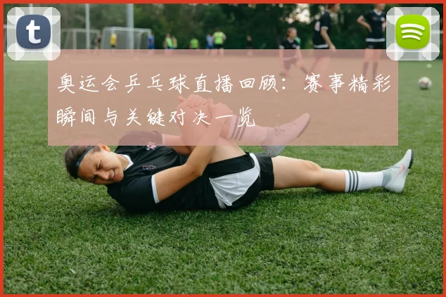 奥运会乒乓球直播回顾：赛事精彩瞬间与关键对决一览