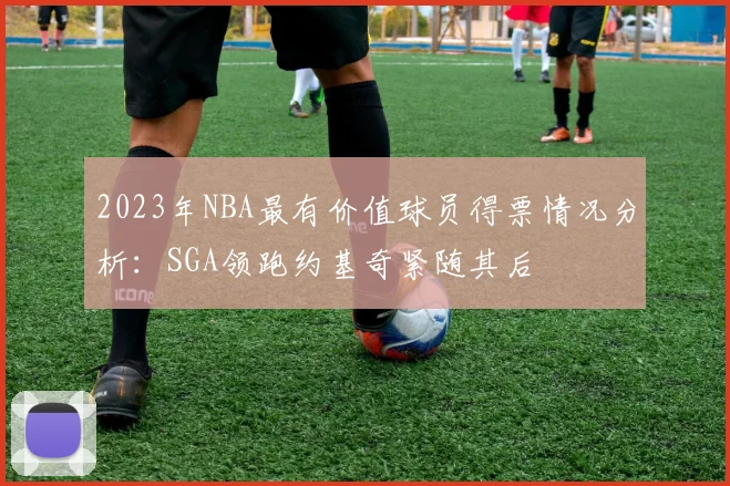2023年NBA最有价值球员得票情况分析：SGA领跑约基奇紧随其后