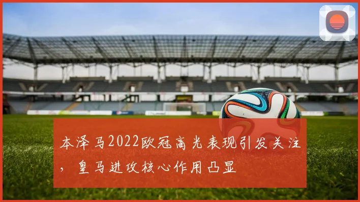 本泽马2022欧冠高光表现引发关注，皇马进攻核心作用凸显