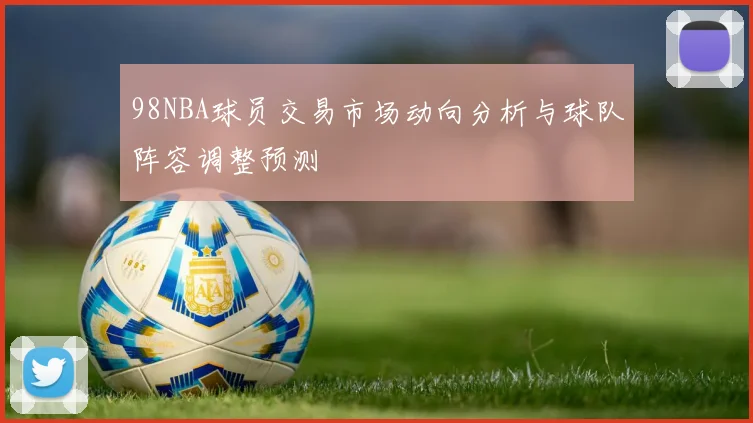 98NBA球员交易市场动向分析与球队阵容调整预测