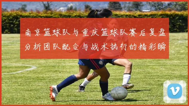 南京篮球队与重庆篮球队赛后复盘分析团队配合与战术执行的精彩瞬间