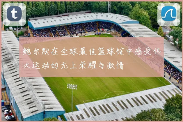鲍尔默在全球最佳篮球馆中感受伟大运动的无上荣耀与激情