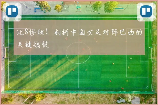 比8惨败！剖析中国女足对阵巴西的关键战役