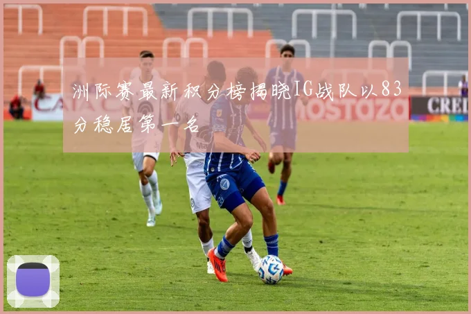 洲际赛最新积分榜揭晓IG战队以83分稳居第一名