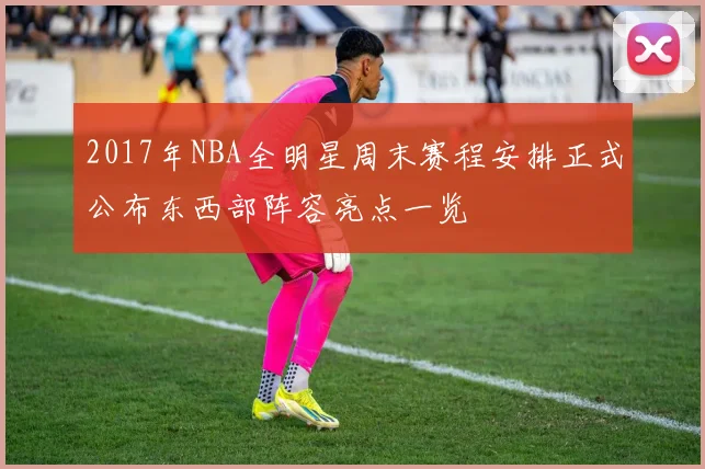 2017年NBA全明星周末赛程安排正式公布东西部阵容亮点一览