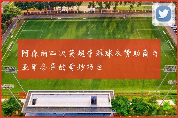 阿森纳四次英超夺冠球衣赞助商与亚军各异的奇妙巧合