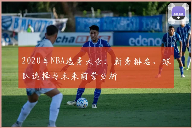 2020年NBA选秀大会：新秀排名、球队选择与未来前景分析